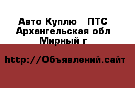 Авто Куплю - ПТС. Архангельская обл.,Мирный г.